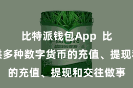比特派钱包App  比特派币提供多种数字货币的充值、提现和交往做事