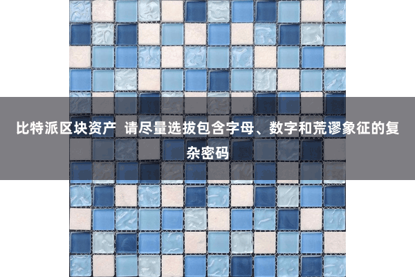 比特派区块资产  请尽量选拔包含字母、数字和荒谬象征的复杂密码